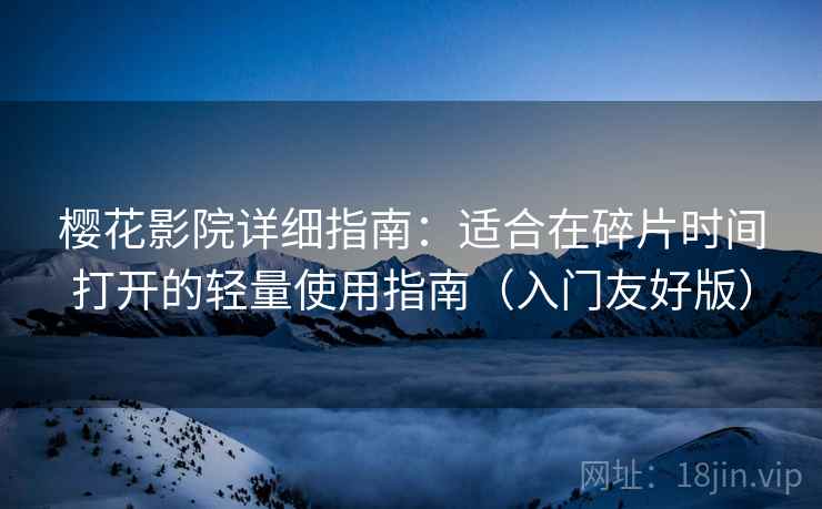 樱花影院详细指南:适合在碎片时间打开的轻量使用指南(入门友好版) 樱花影院详细指南:适合在碎片时间打开的轻量使用指南(入门友好版)