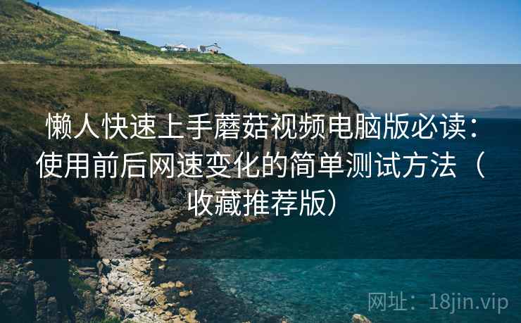 懒人快速上手蘑菇视频电脑版必读:使用前后网速变化的简单测试方法(收藏推荐版) 懒人快速上手蘑菇视频电脑版必读:使用前后网速变化的简单测试方法(收藏推荐版)