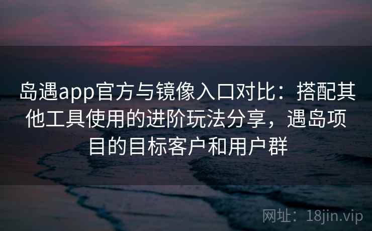 岛遇app官方与镜像入口对比:搭配其他工具使用的进阶玩法分享,遇岛项目的目标客户和用户群 岛遇app官方与镜像入口对比:搭配其他工具使用的进阶玩法分享,遇岛项目的目标客户和用户群