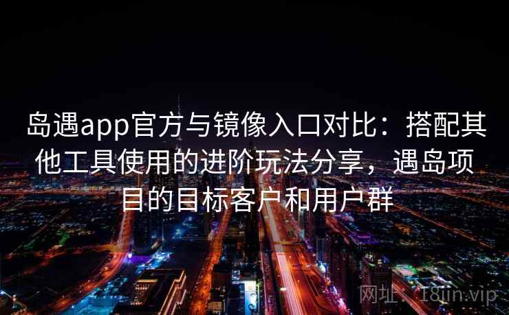 岛遇app官方与镜像入口对比:搭配其他工具使用的进阶玩法分享,遇岛项目的目标客户和用户群 岛遇app官方与镜像入口对比:搭配其他工具使用的进阶玩法分享,遇岛项目的目标客户和用户群