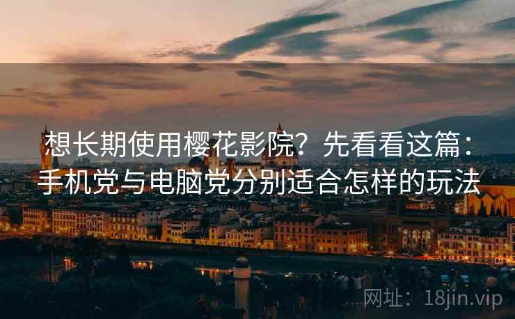 想长期使用樱花影院?先看看这篇:手机党与电脑党分别适合怎样的玩法 想长期使用樱花影院?先看看这篇:手机党与电脑党分别适合怎样的玩法