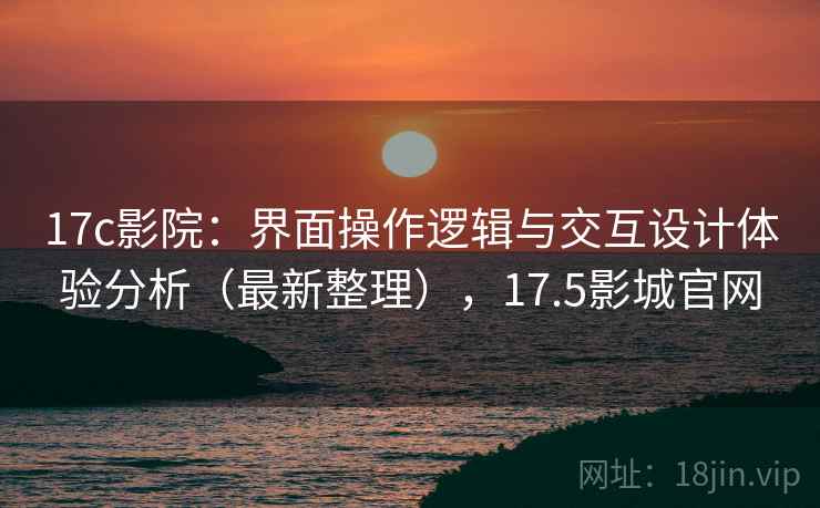 17c影院:界面操作逻辑与交互设计体验分析(最新整理),17.5影城官网 17c影院:界面操作逻辑与交互设计体验分析(最新整理),17.5影城官网