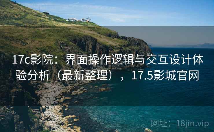 17c影院:界面操作逻辑与交互设计体验分析(最新整理),17.5影城官网 17c影院:界面操作逻辑与交互设计体验分析(最新整理),17.5影城官网