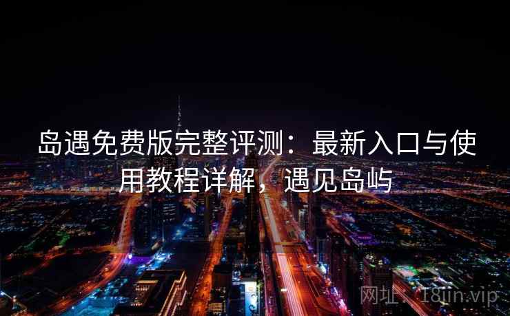 岛遇免费版完整评测：最新入口与使用教程详解，遇见岛屿