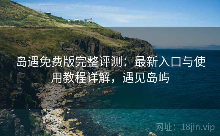 岛遇免费版完整评测:最新入口与使用教程详解,遇见岛屿 岛遇免费版完整评测:最新入口与使用教程详解,遇见岛屿