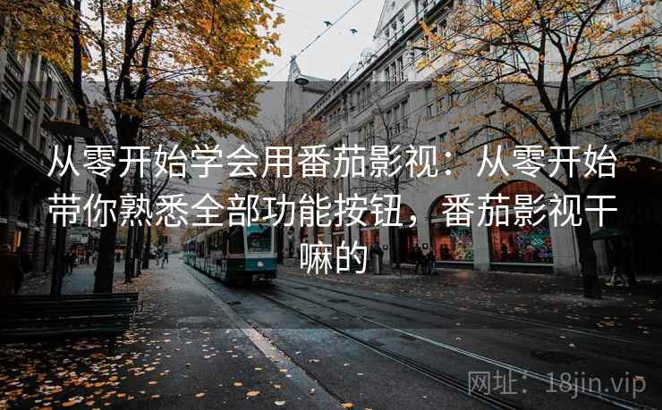 从零开始学会用番茄影视:从零开始带你熟悉全部功能按钮,番茄影视干嘛的 从零开始学会用番茄影视:从零开始带你熟悉全部功能按钮,番茄影视干嘛的