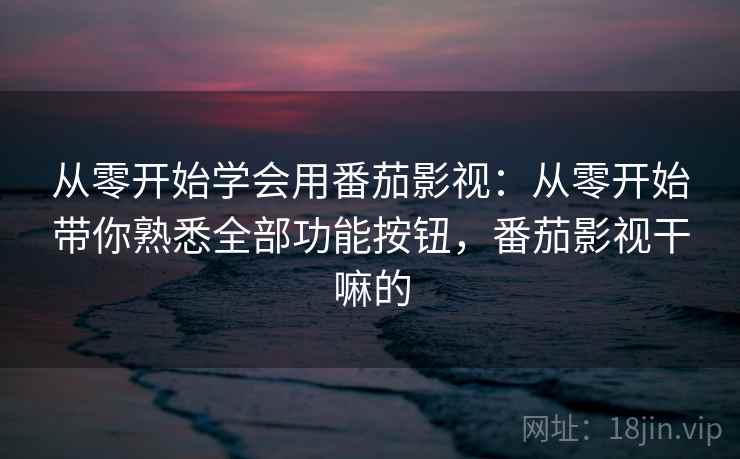 从零开始学会用番茄影视:从零开始带你熟悉全部功能按钮,番茄影视干嘛的 从零开始学会用番茄影视:从零开始带你熟悉全部功能按钮,番茄影视干嘛的
