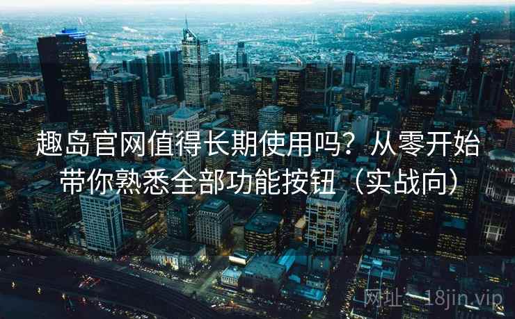 趣岛官网值得长期使用吗?从零开始带你熟悉全部功能按钮(实战向) 趣岛官网值得长期使用吗?从零开始带你熟悉全部功能按钮(实战向)