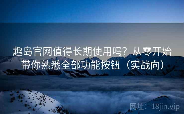 趣岛官网值得长期使用吗?从零开始带你熟悉全部功能按钮(实战向) 趣岛官网值得长期使用吗?从零开始带你熟悉全部功能按钮(实战向)