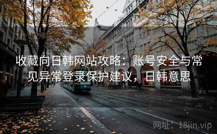 收藏向日韩网站攻略：账号安全与常见异常登录保护建议，日韩意思