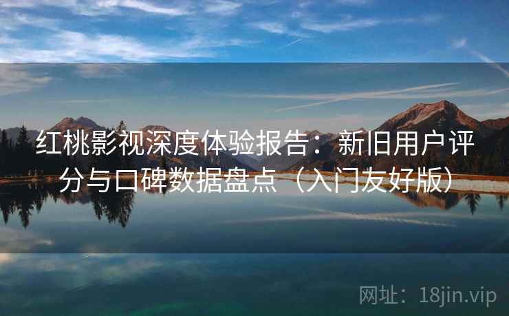 红桃影视深度体验报告:新旧用户评分与口碑数据盘点(入门友好版) 红桃影视深度体验报告:新旧用户评分与口碑数据盘点(入门友好版)
