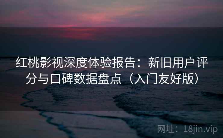 红桃影视深度体验报告：新旧用户评分与口碑数据盘点（入门友好版）